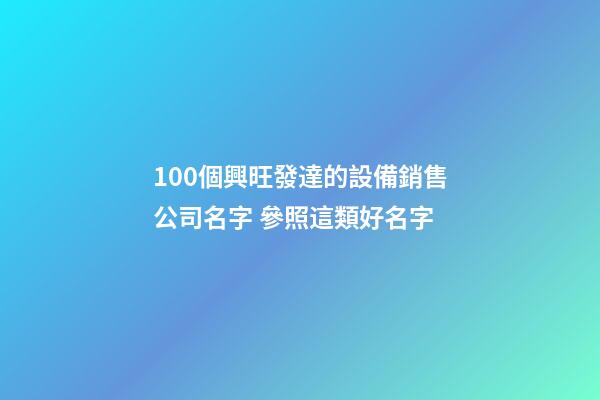 100個興旺發達的設備銷售公司名字 參照這類好名字